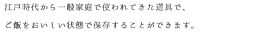 江戸時代から一般家庭で使われてきた道具で、ご飯をおいしい状態で保存することができます。