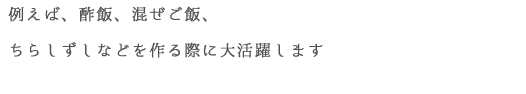 酢飯、混ぜご飯、ちらしずしなどを作る際に大活躍します。